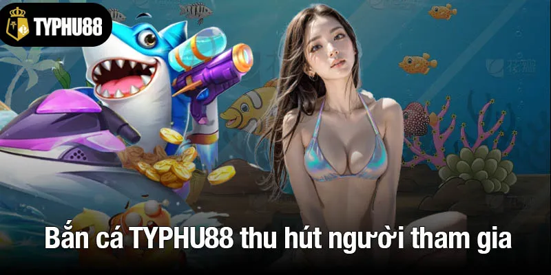 Bắn cá TYPHU88 thu hút người tham gia