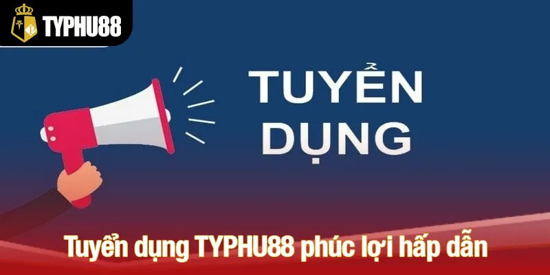 Tuyển dụng TYPHU88 với phúc lợi hấp dẫn