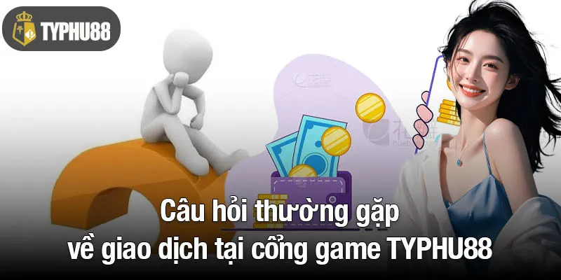 Câu hỏi thường gặp về giao dịch tại cổng game TYPHU88